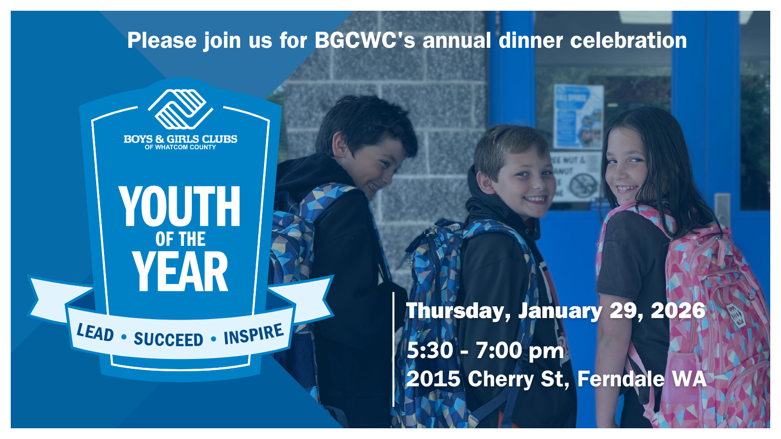 Blue graphic with kids in backpacks smiling. A title in white reads "Please join us for BGCWC's annual dinner celebration" A blue boys and girls clubs of whatcom county logo reads "Youth of the Year, Lead, Succeed, Inspire" Text next to the logo reads "Thursday, January 29th, 2026. 530 pm - 7 pm, 2015 Cherry St, Ferndale WA." 