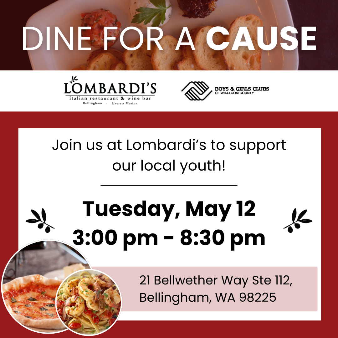 Dine for a cause at Lombardi's Bellingham on Tuesday, May 12, 2026. From 3 pm - 8:30 pm, 10% of all sales will go to the Boys & Girls Clubs of Whatcom County. Take out, dine in, or to go orders count towards the total sales. Visit Lombardi's at 21 Bellwether way ste 112
